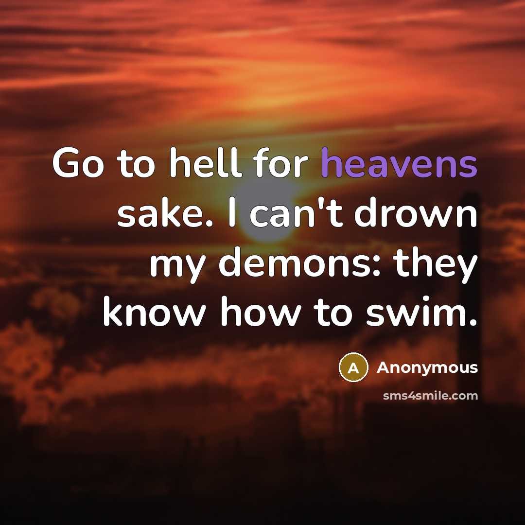 “Go to hell for heavens sake. I can't drown my demons: they know how to swim.” quote by Anonymous
