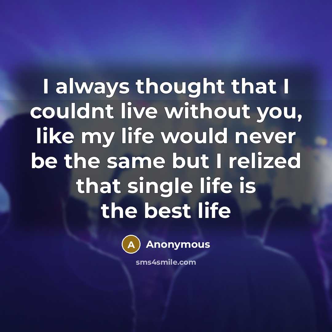 “I always thought that I couldnt live without you, like my life would never be the same but I relized that single life is the best life” quote by Anonymous