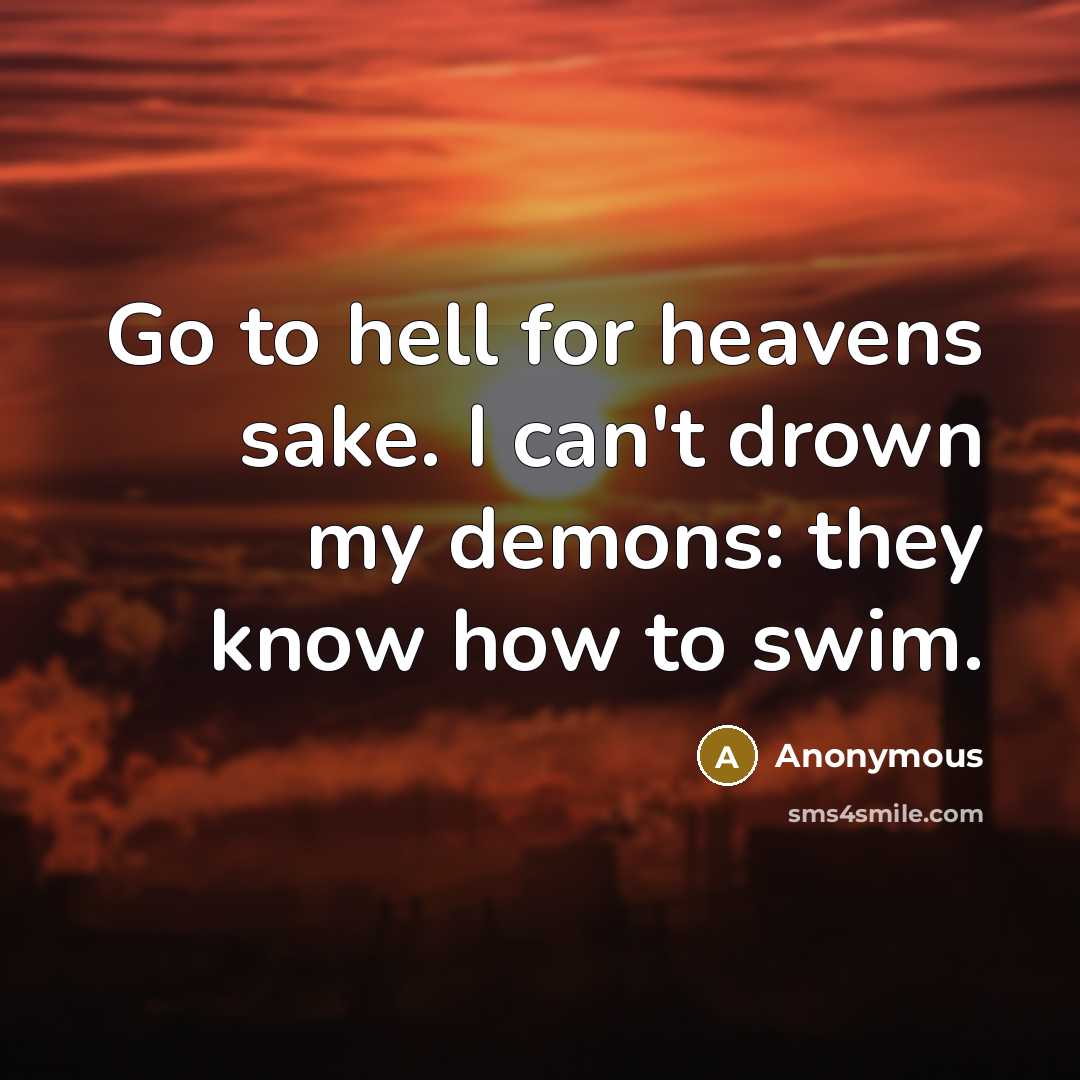 “Go to hell for heavens sake. I can't drown my demons: they know how to swim.” quote by Anonymous