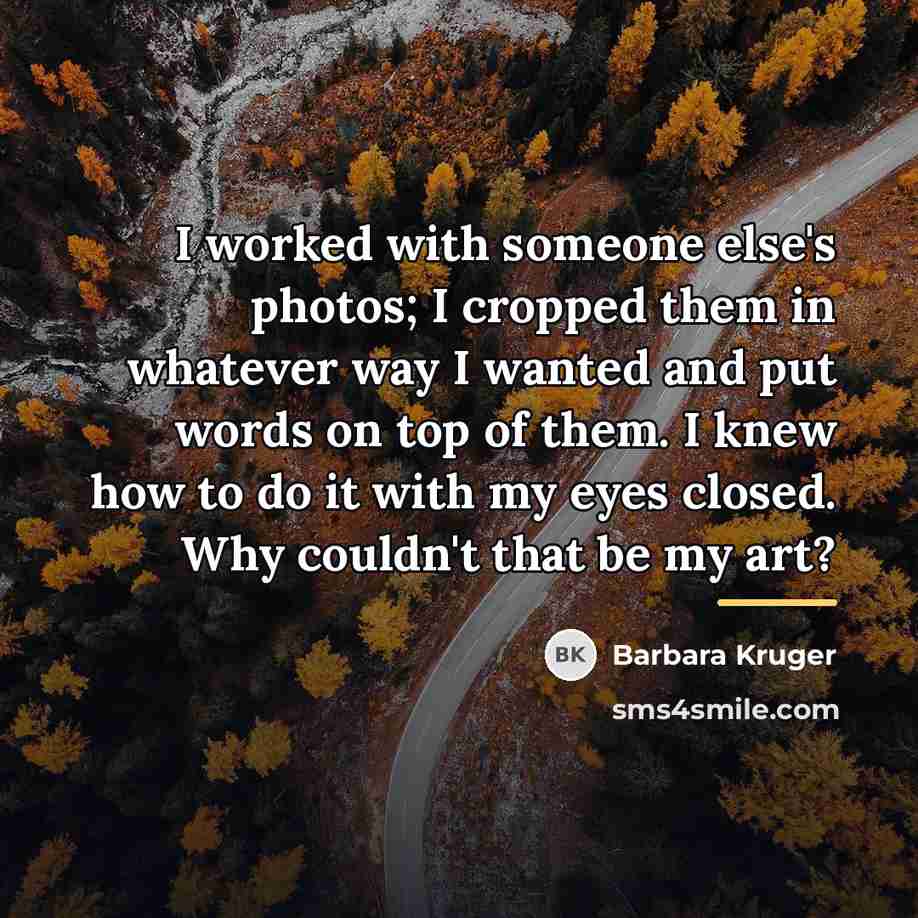 “I worked with someone else's photos; I cropped them in…” quote by Barbara Kruger