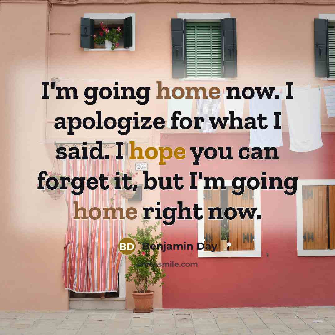“I'm going home now. I apologize for what I said. I hope you can forget it, but I'm going home right now.” quote by Benjamin Day