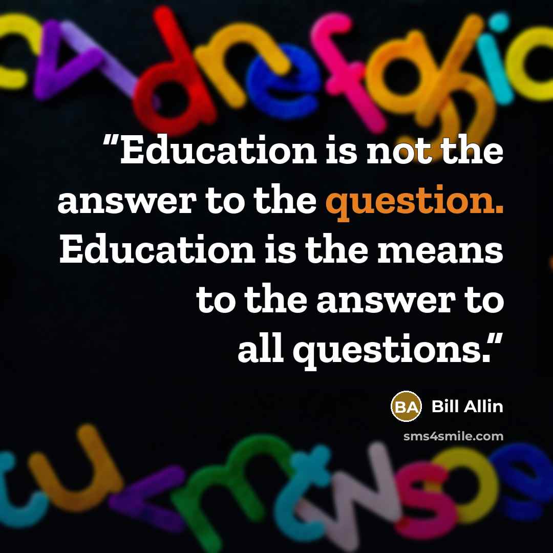 “Education is not the answer to the question. Education is the means to the answer to all questions.” quote by Bill Allin