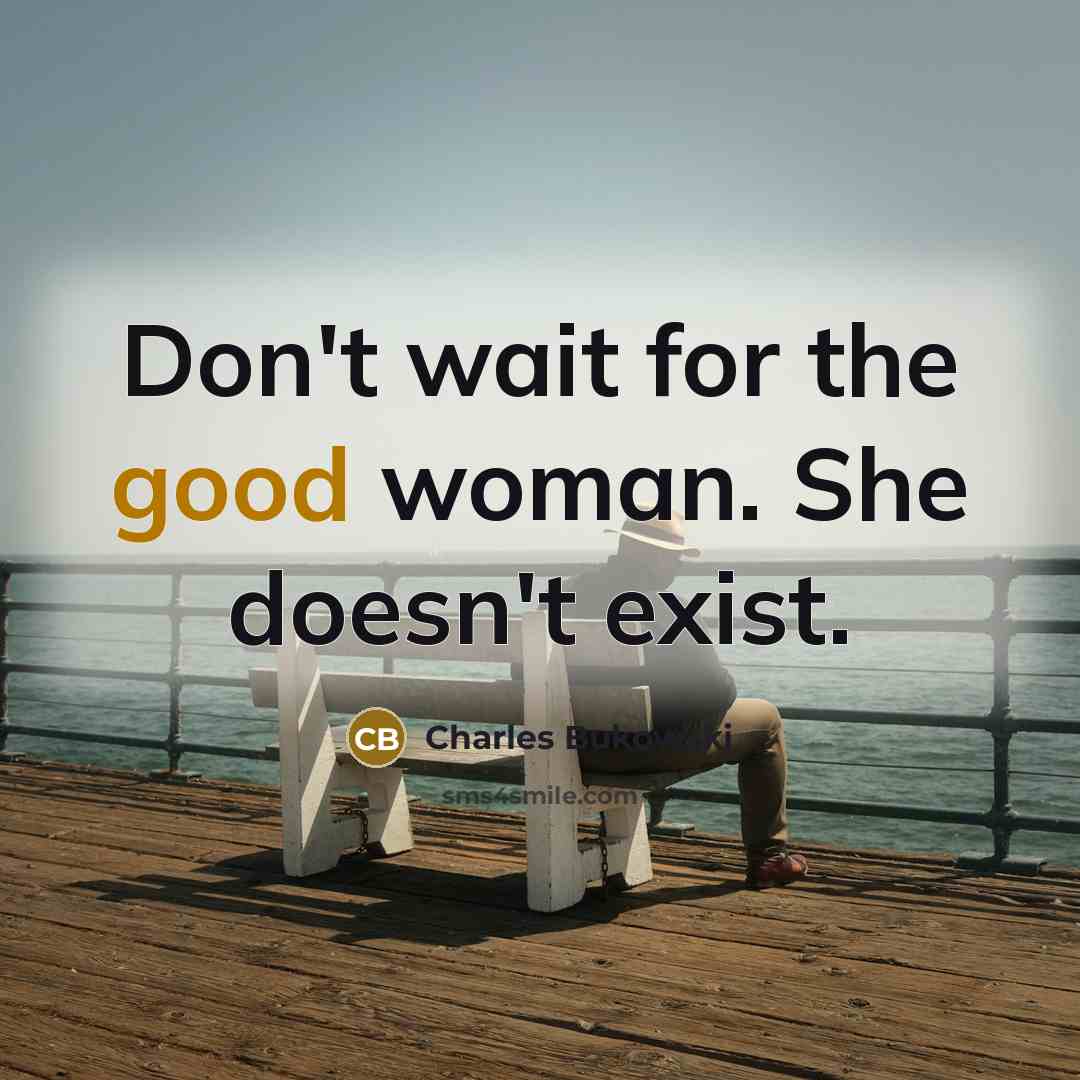 “Don't wait for the good woman. She doesn't exist.” quote by Charles Bukowski