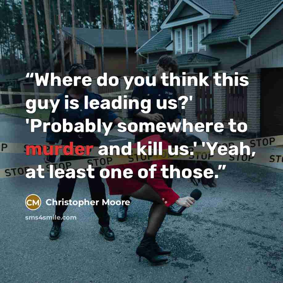 “Where do you think this guy is leading us?' 'Probably somewhere to murder and kill us.' 'Yeah, at least one of those.” quote by Christopher Moore