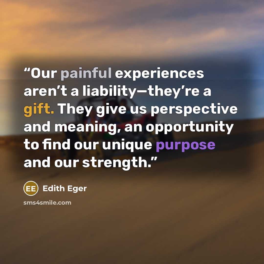 “Our painful experiences aren’t a liability—they’re a gift. They give us perspective and meaning, an opportunity to find our unique purpose and our strength.” quote by Edith Eger