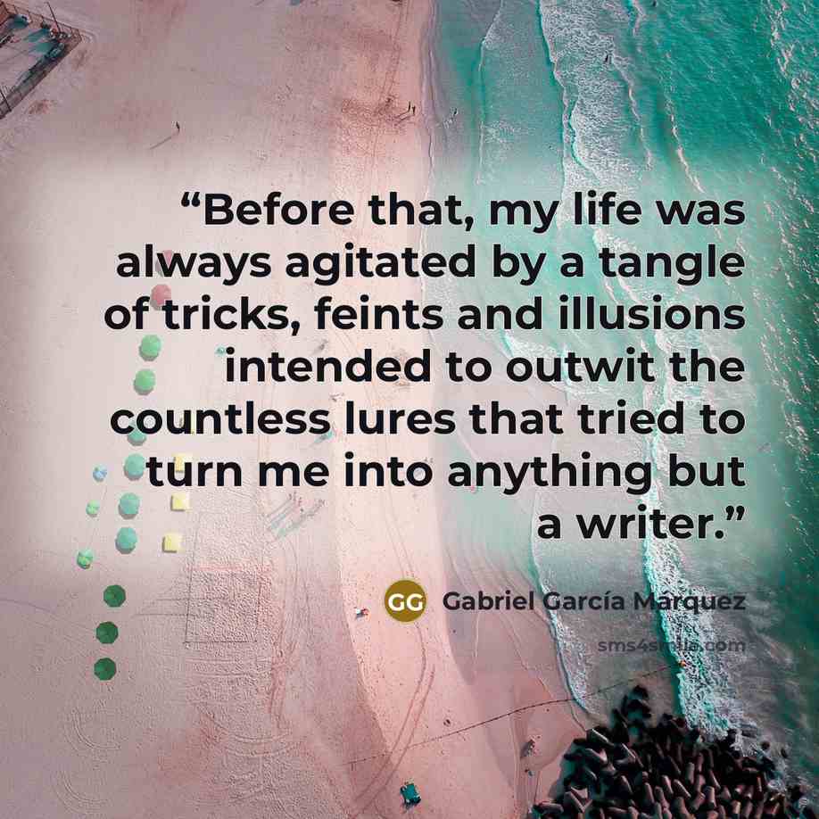 “Before that, my life was always agitated by a tangle of tricks, feints and illusions intended to outwit the countless lures that tried to turn me into anything but a writer.” quote by Gabriel García Márquez