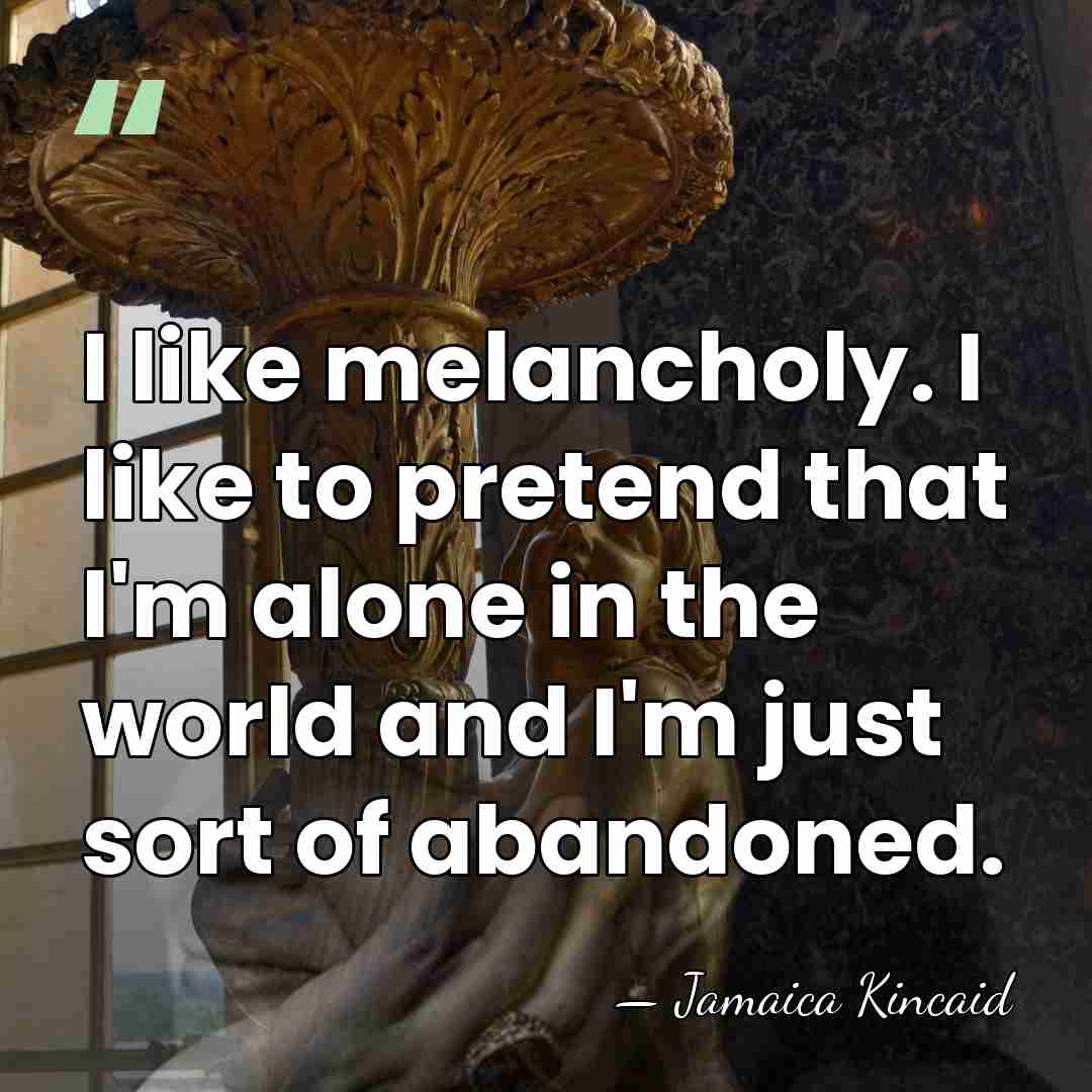 I like melancholy. I like to pretend that I'm alone in the&hellip; - Jamaica Kincaid