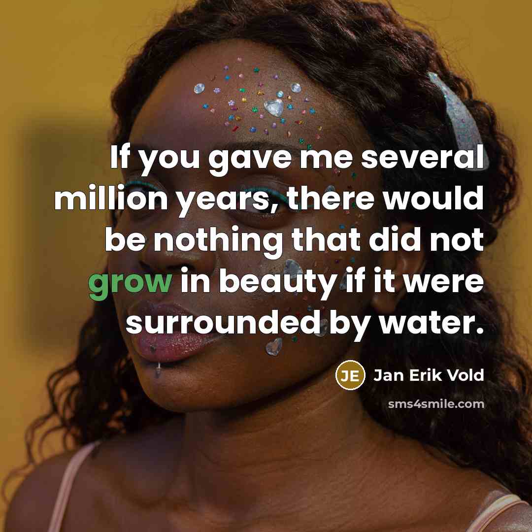 “If you gave me several million years, there would be nothing that did not grow in beauty if it were surrounded by water.” quote by Jan Erik Vold
