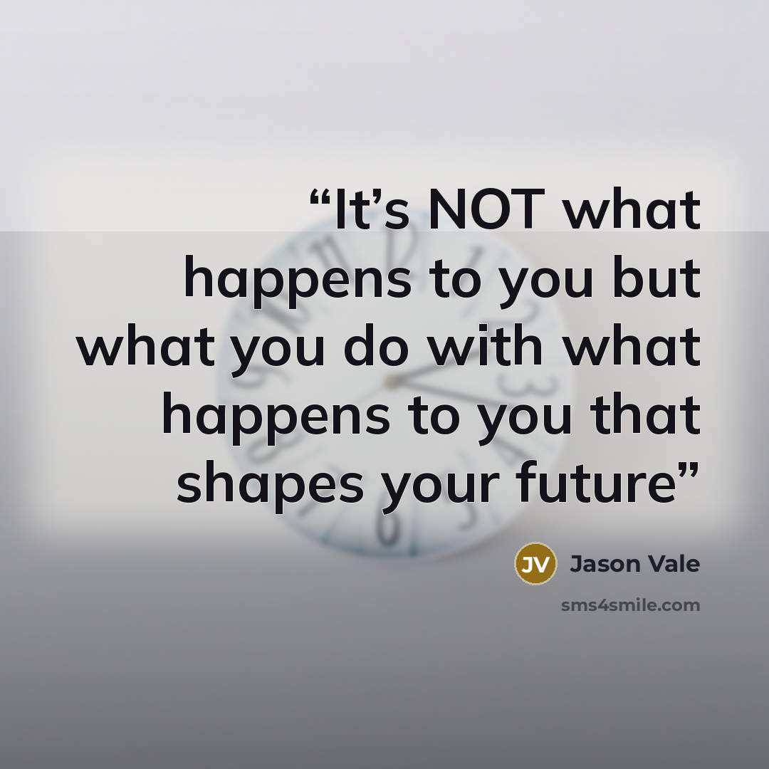 “It’s NOT what happens to you but what you do with what happens to you that shapes your future” quote by Jason Vale