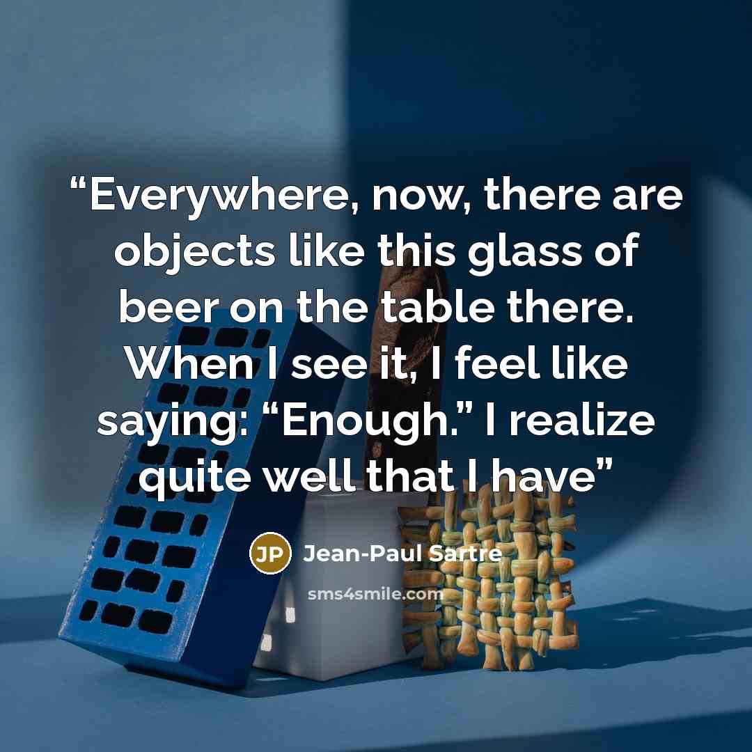 “Everywhere, now, there are objects like this glass of beer on the table there. When I see it, I feel like saying: “Enough.” I realize quite well that I have” quote by Jean-Paul Sartre