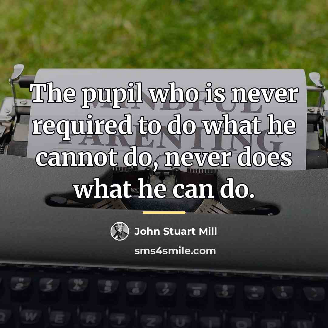 “The pupil who is never required to do what he…” quote by John Stuart Mill