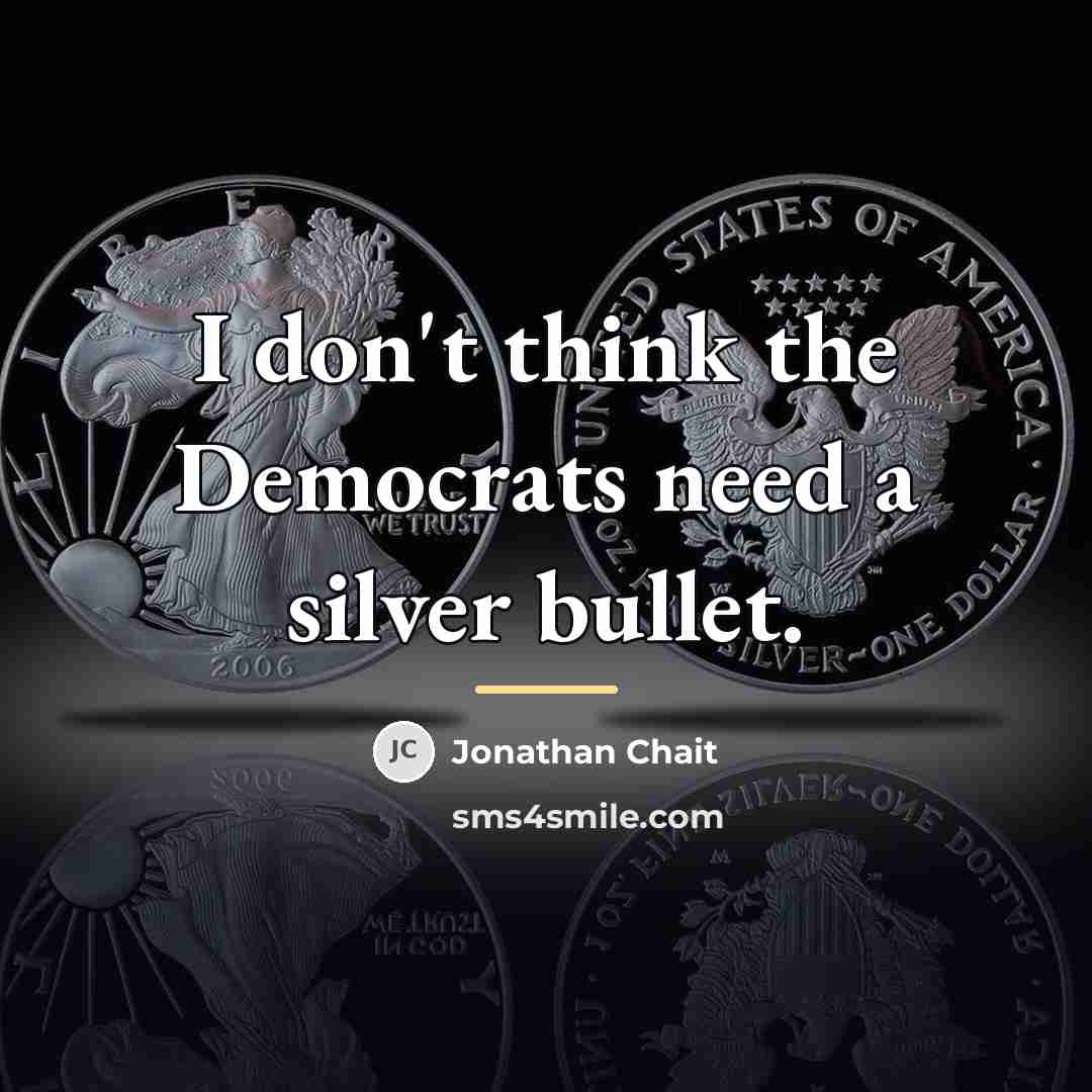“I don't think the Democrats need a silver bullet.…” quote by Jonathan Chait