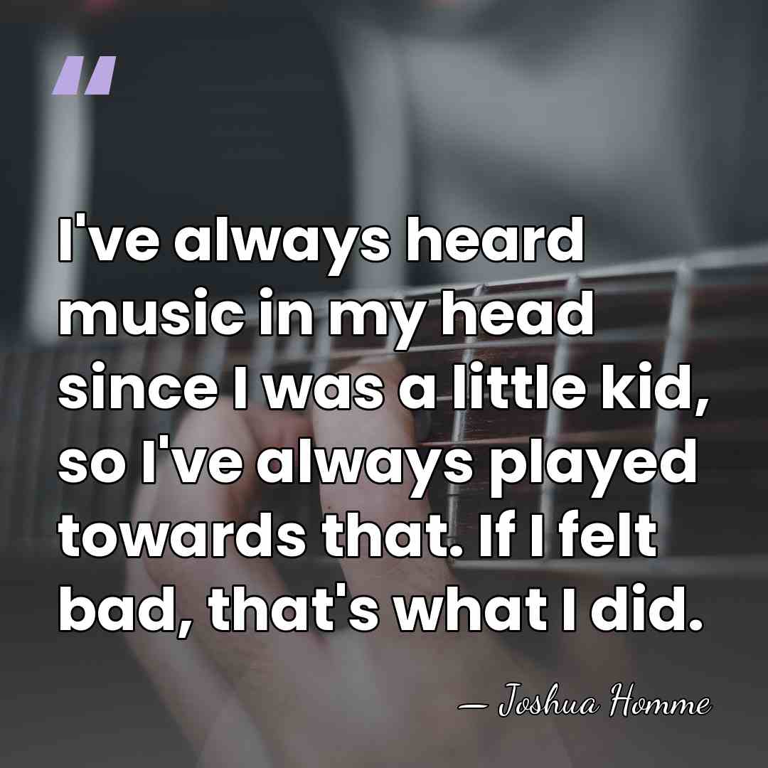 I've always heard music in my head since I was a little&hellip; - Joshua Homme