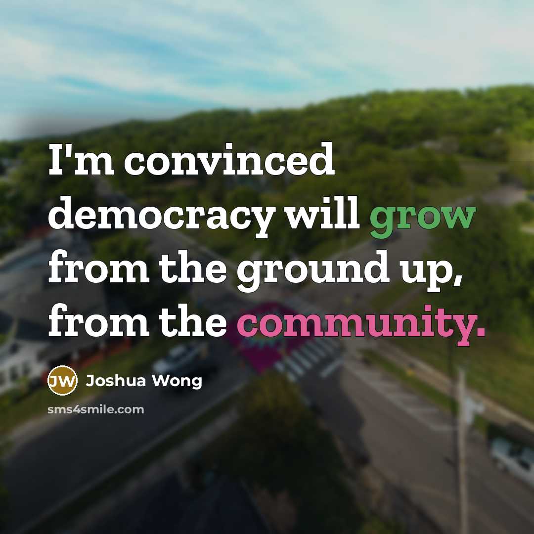 “I'm convinced democracy will grow from the ground up, from…” quote by Joshua Wong