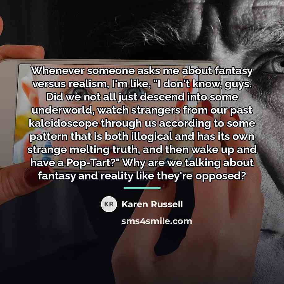 “Whenever someone asks me about fantasy versus realism, I'm like,…” quote by Karen Russell