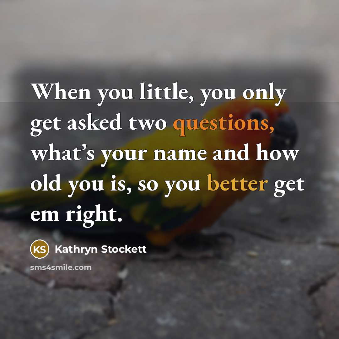 “When you little, you only get asked two questions, what’s your name and how old you is, so you better get em right.” quote by Kathryn Stockett