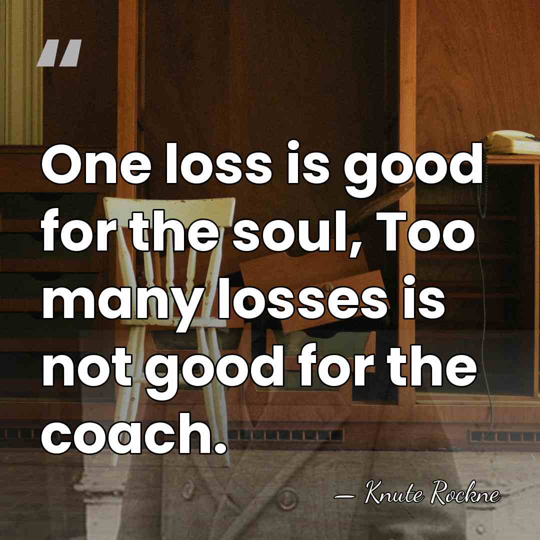 One loss is good for the soul, Too many losses is not&hellip; - Knute Rockne