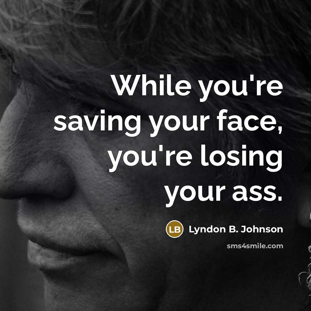 “While you're saving your face, you're losing your ass.” quote by Lyndon B. Johnson