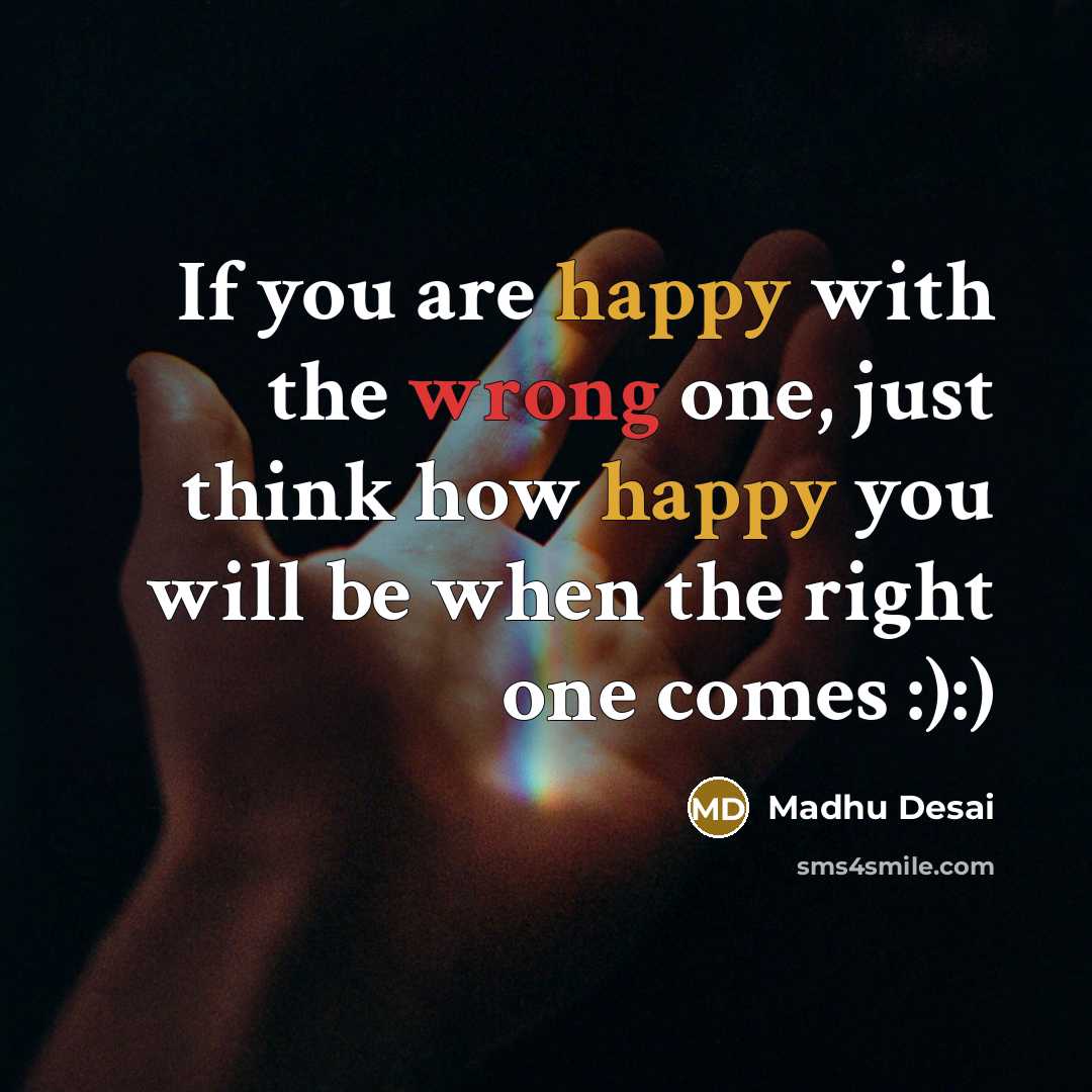 “If you are happy with the wrong one, just think how happy you will be when the right one comes :):)” quote by Madhu Desai