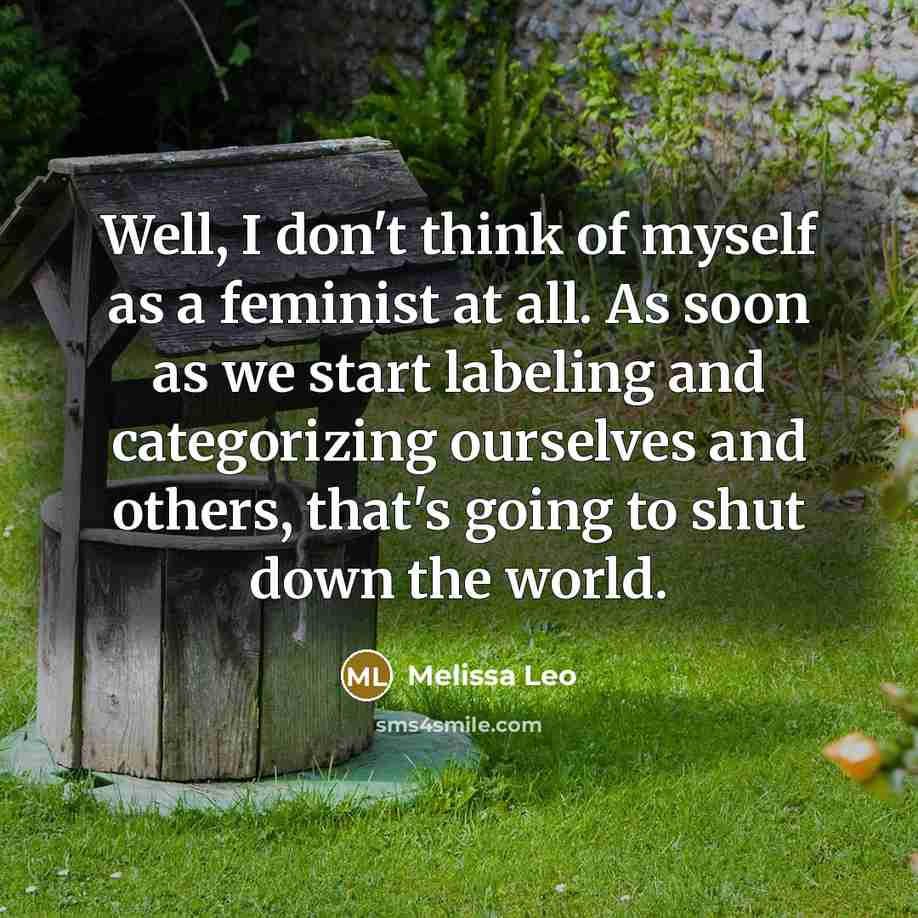 “Well, I don't think of myself as a feminist at all. As soon as we start labeling and categorizing ourselves and others, that's going to shut down the world.” quote by Melissa Leo