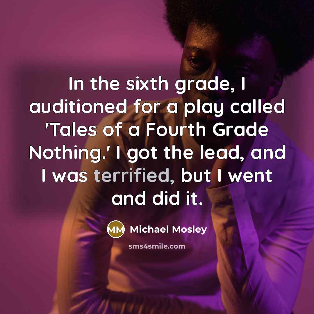 “In the sixth grade, I auditioned for a play called 'Tales of a Fourth Grade Nothing.' I got the lead, and I was terrified, but I went and did it.” quote by Michael Mosley