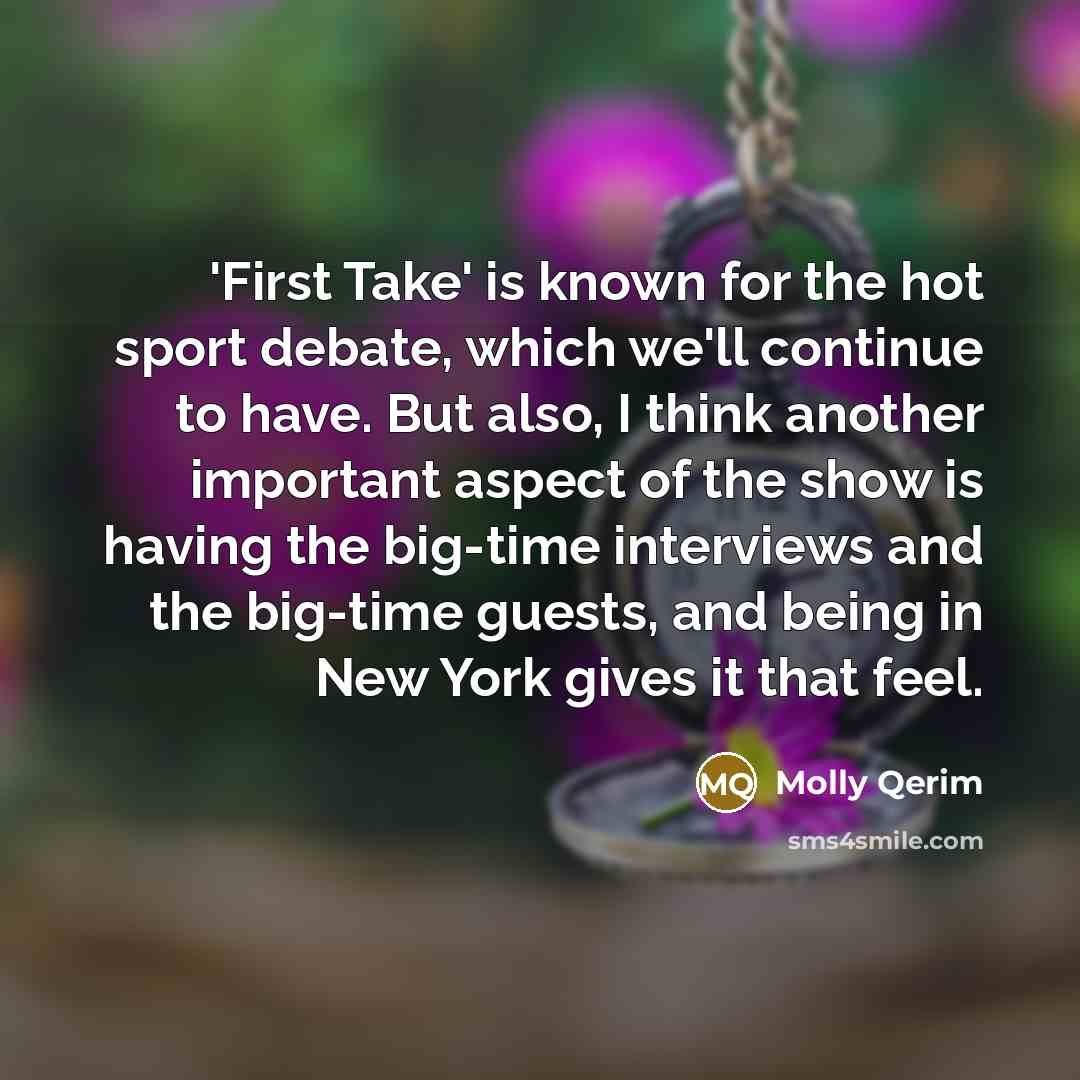 “'First Take' is known for the hot sport debate, which we'll continue to have. But also, I think another important aspect of the show is having the big-time interviews and the big-time guests, and being in New York gives it that feel.” quote by Molly Qerim