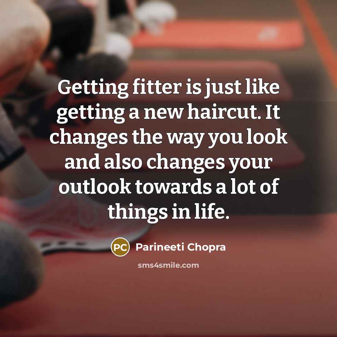 “Getting fitter is just like getting a new haircut. It changes the way you look and also changes your outlook towards a lot of things in life.” quote by Parineeti Chopra