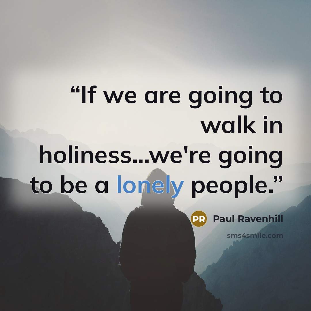 “If we are going to walk in holiness...we're going to be a lonely people.” quote by Paul Ravenhill