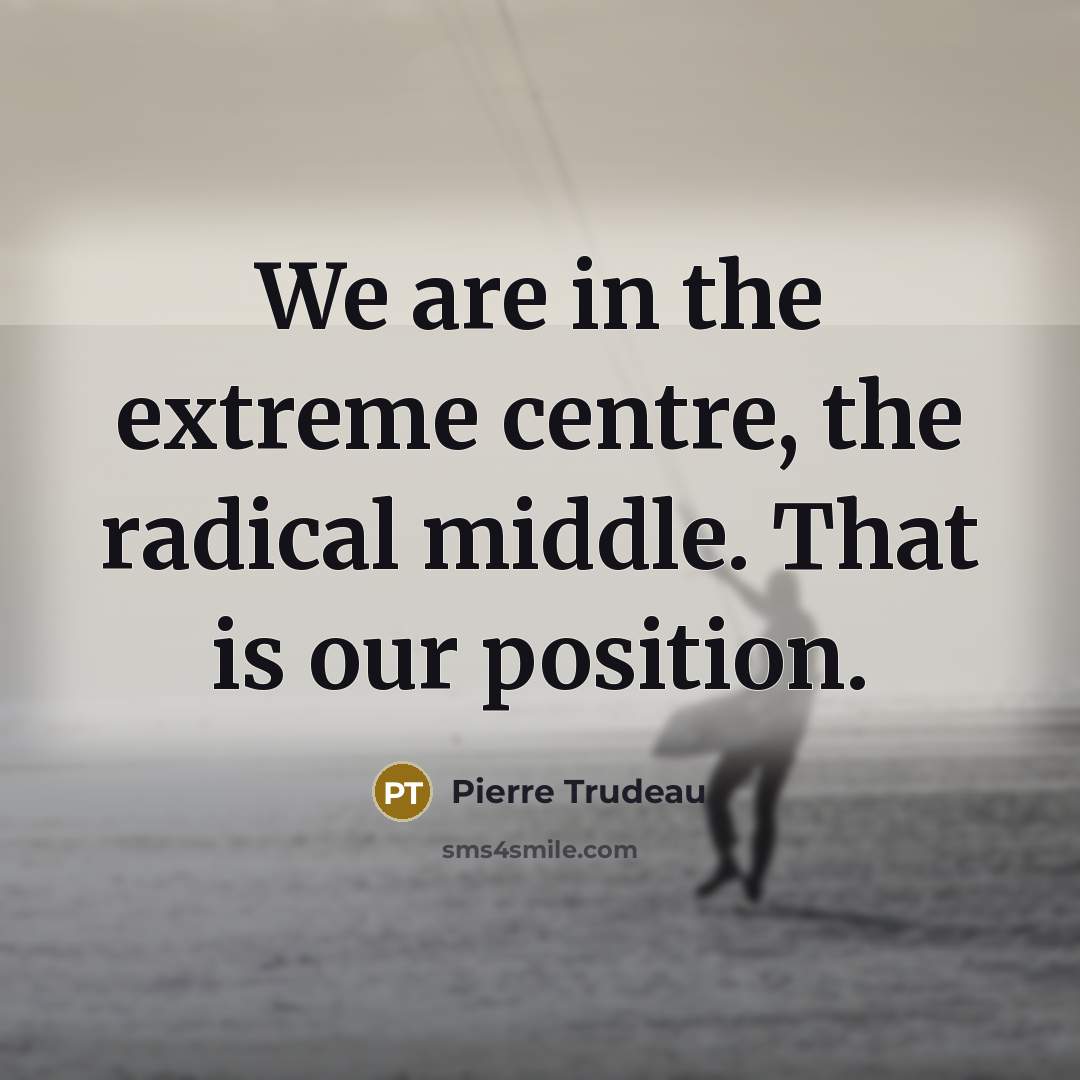 “We are in the extreme centre, the radical middle. That…” quote by Pierre Trudeau