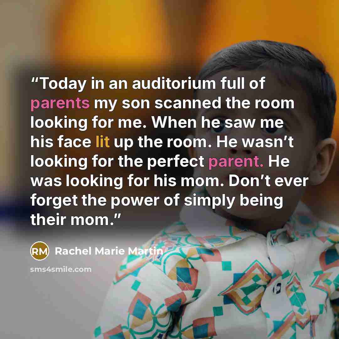 “Today in an auditorium full of parents my son scanned the room looking for me. When he saw me his face lit up the room. He wasn’t looking for the perfect parent. He was looking for his mom. Don’t ever forget the power of simply being their mom.” quote by Rachel Marie Martin
