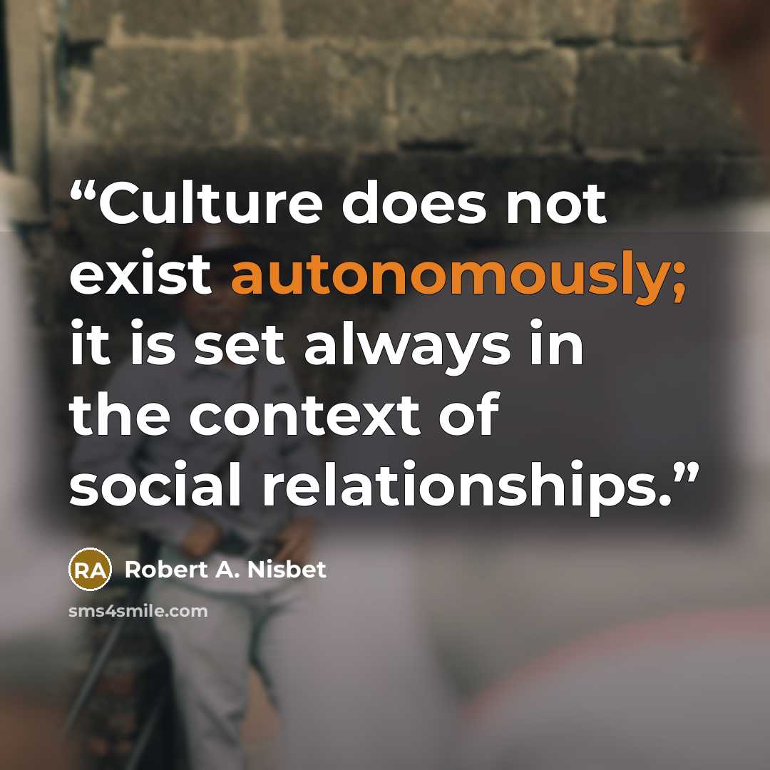 “Culture does not exist autonomously; it is set always in the context of social relationships.” quote by Robert A. Nisbet