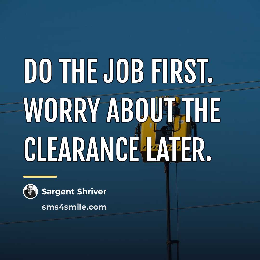 “Do the job first. Worry about the clearance later.…” quote by Sargent Shriver