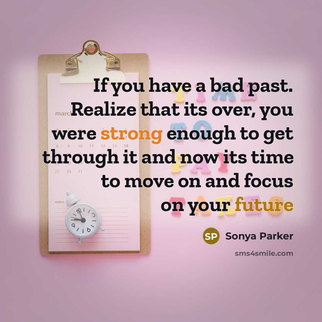 “If you have a bad past. Realize that its over, you were strong enough to get through it and now its time to move on and focus on your future” quote by Sonya Parker