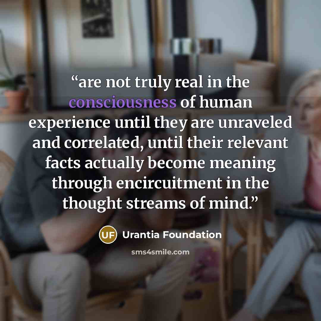 “are not truly real in the consciousness of human experience until they are unraveled and correlated, until their relevant facts actually become meaning through encircuitment in the thought streams of mind.” quote by Urantia Foundation