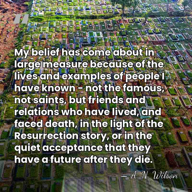 My belief has come about in large measure because of the lives&hellip; - A. N. Wilson
