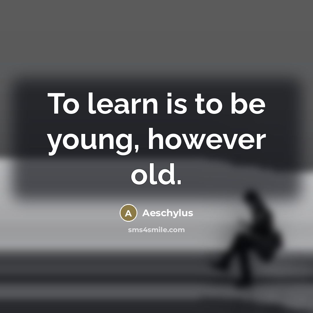 “To learn is to be young, however old.…” quote by Aeschylus