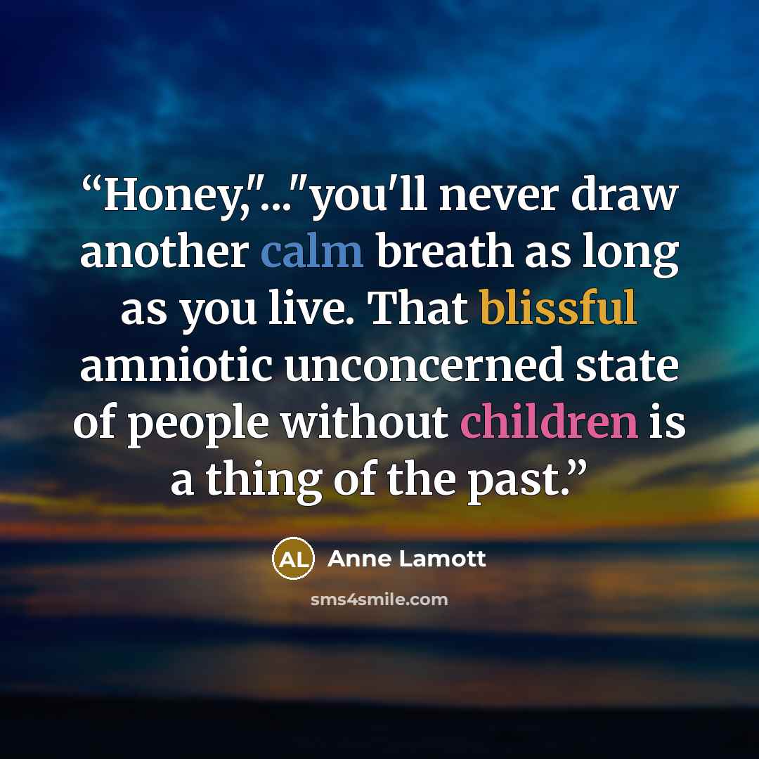 “Honey,"..."you'll never draw another calm breath as long as you live. That blissful amniotic unconcerned state of people without children is a thing of the past.” quote by Anne Lamott