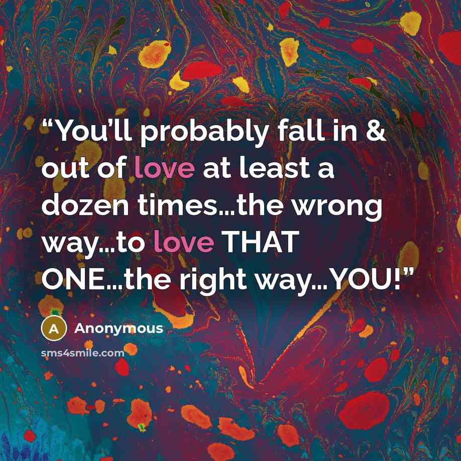 “You’ll probably fall in & out of love at least a dozen times…the wrong way…to love THAT ONE…the right way…YOU!” quote by Anonymous