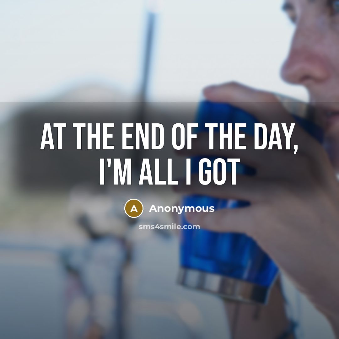 “At the end of the day, I'm all I got…” quote by Anonymous