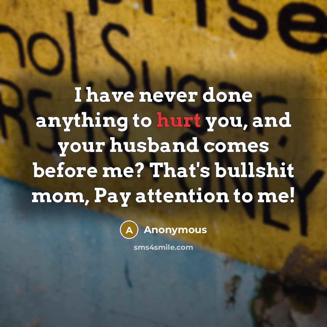 “I have never done anything to hurt you, and your husband comes before me? That's bullshit mom, Pay attention to me!” quote by Anonymous