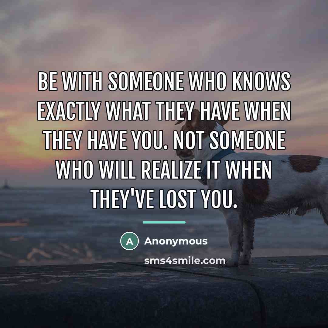 “Be with someone who knows exactly what they have when…” quote by Anonymous