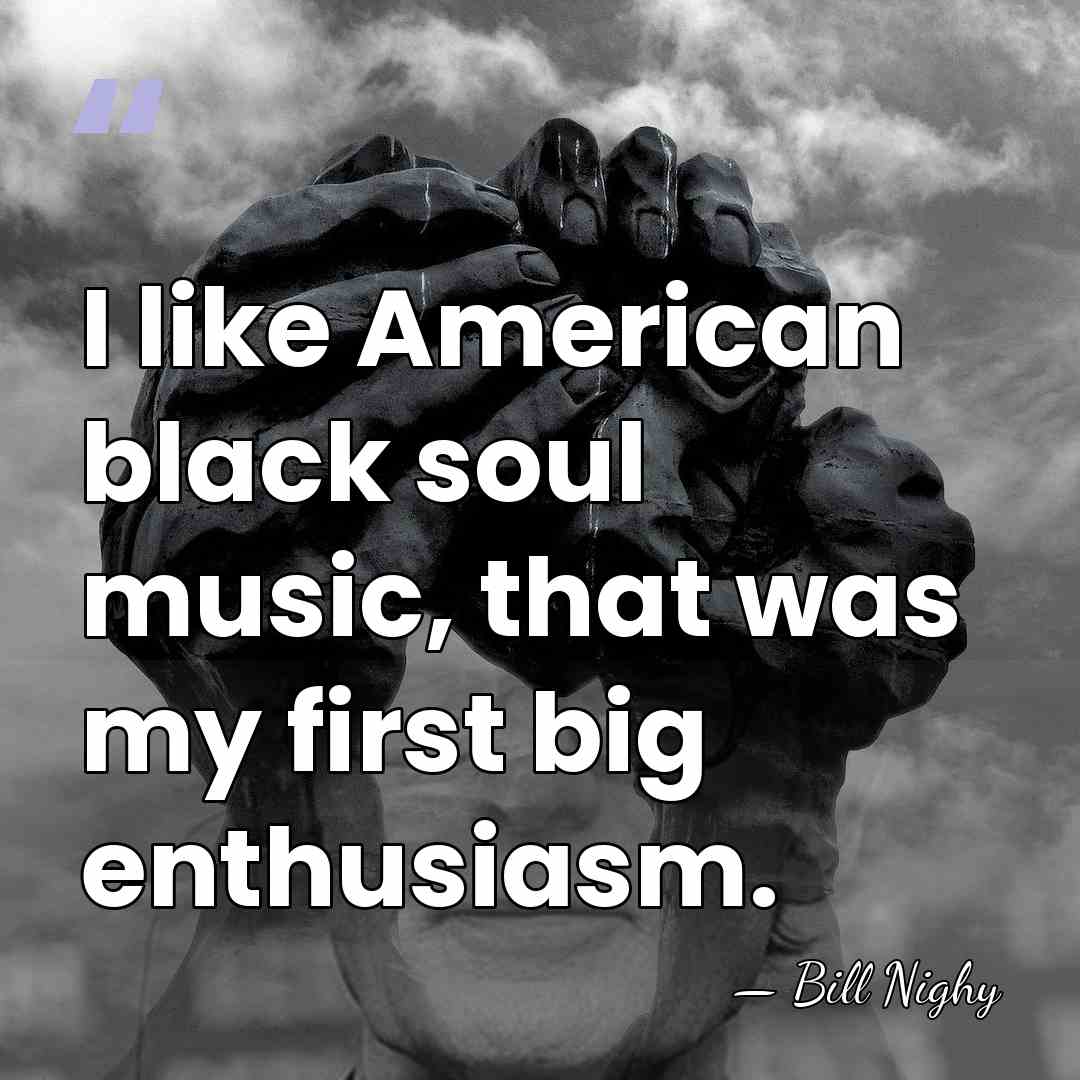 I like American black soul music, that was my first big enthusiasm. - Bill Nighy