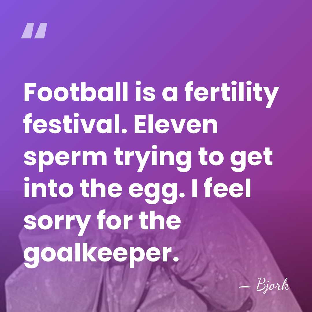 Football is a fertility festival. Eleven sperm trying to get into the&hellip; - Bjork