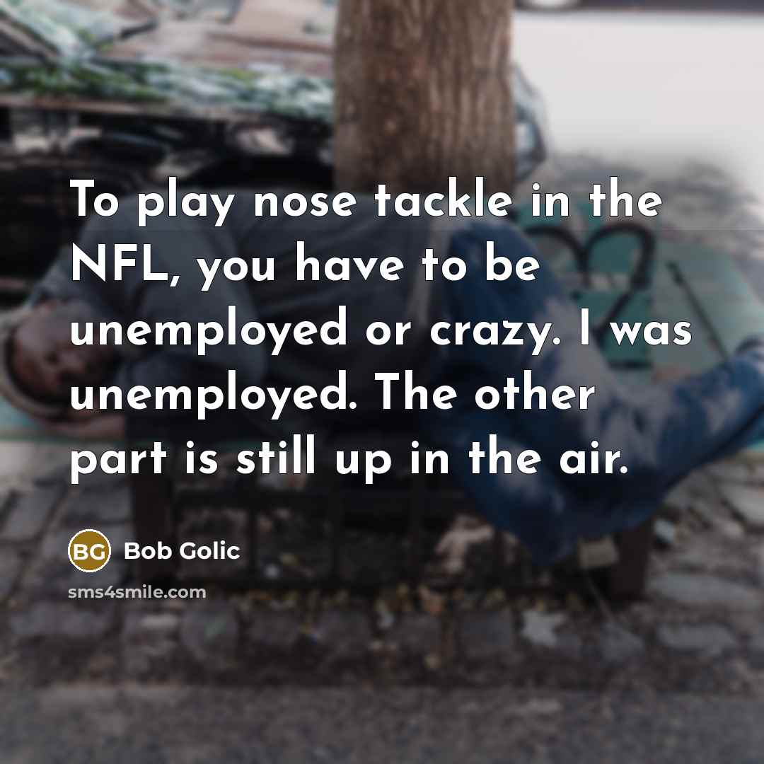 “To play nose tackle in the NFL, you have to…” quote by Bob Golic