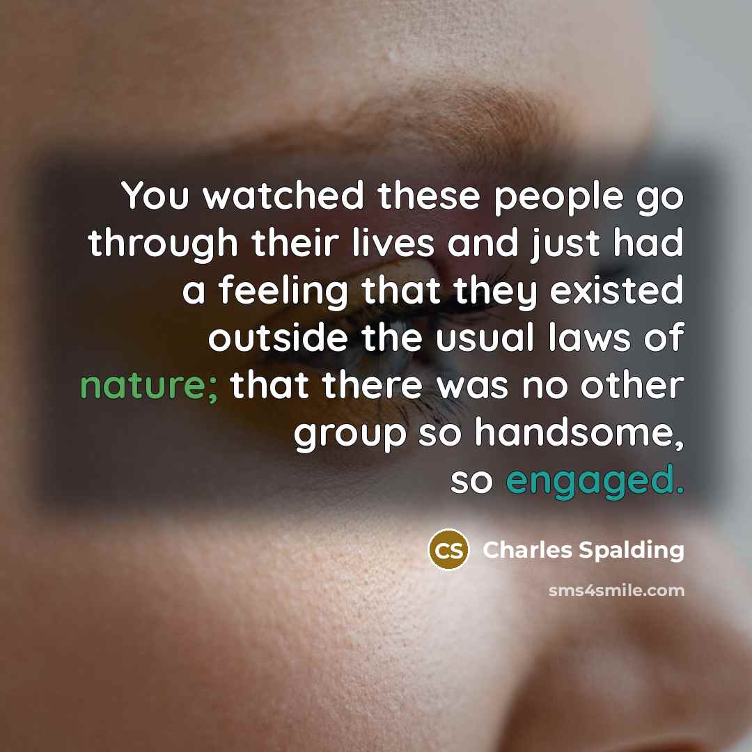 “You watched these people go through their lives and just had a feeling that they existed outside the usual laws of nature; that there was no other group so handsome, so engaged.” quote by Charles Spalding