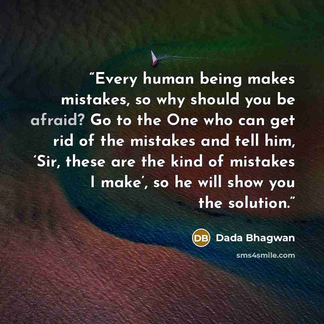 “Every human being makes mistakes, so why should you be afraid? Go to the One who can get rid of the mistakes and tell him, ‘Sir, these are the kind of mistakes I make’, so he will show you the solution.” quote by Dada Bhagwan