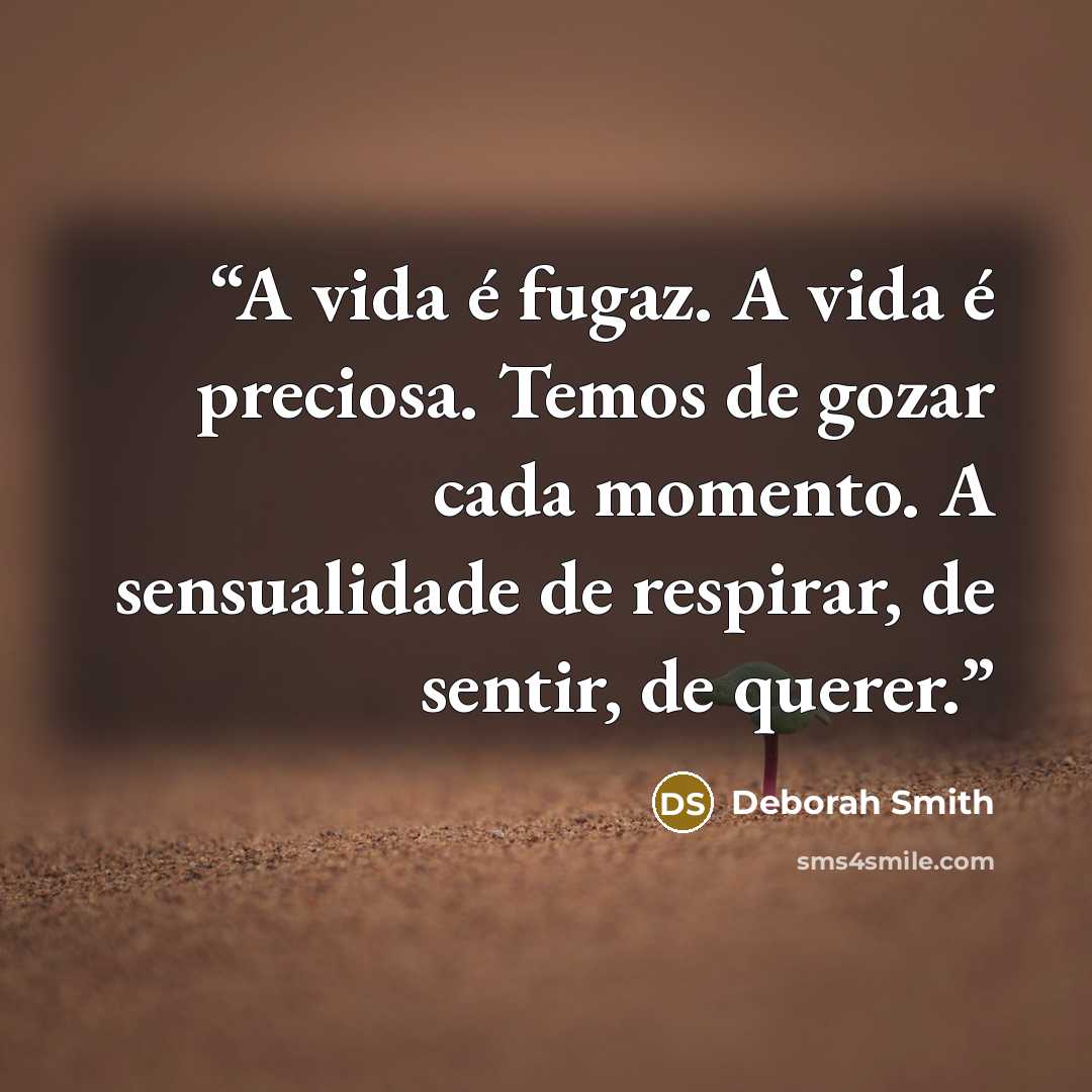 “A vida é fugaz. A vida é preciosa. Temos de gozar cada momento. A sensualidade de respirar, de sentir, de querer.” quote by Deborah Smith