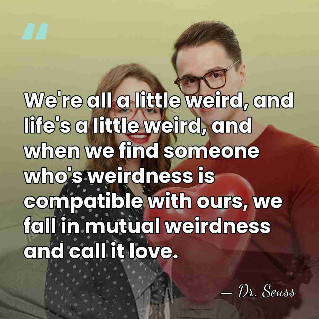 We're all a little weird, and life's a little weird, and when&hellip; - Dr. Seuss