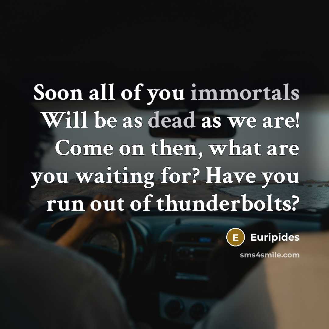 “Soon all of you immortals Will be as dead as we are! Come on then, what are you waiting for? Have you run out of thunderbolts?” quote by Euripides