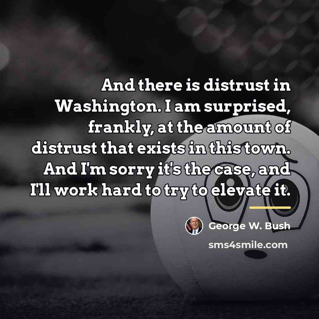 “And there is distrust in Washington. I am surprised, frankly,…” quote by George W. Bush